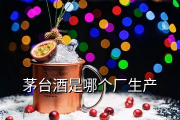 茅臺酒是哪個廠生產(chǎn)