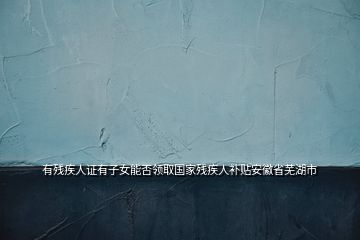 有殘疾人證有子女能否領(lǐng)取國家殘疾人補(bǔ)貼安徽省蕪湖市