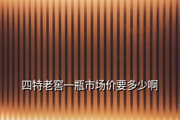 四特老窖一瓶市場(chǎng)價(jià)要多少啊