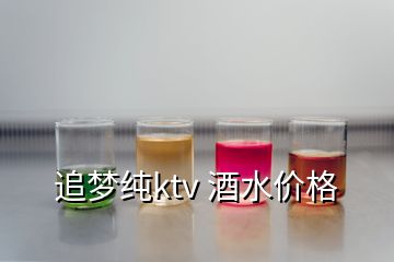 追夢(mèng)純ktv 酒水價(jià)格