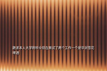 跪求本人大學(xué)剛畢業(yè)現(xiàn)在面試了兩個(gè)工作一個(gè)是華潤(rùn)雪花啤酒