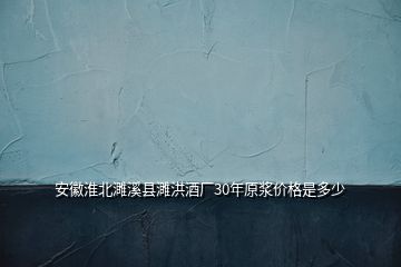 安徽淮北濉溪縣濉洪酒廠30年原漿價格是多少