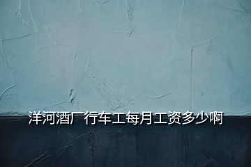 洋河酒廠行車工每月工資多少啊