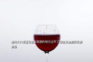 請(qǐng)問大興哪里有批發(fā)煙酒的地方過年了想批點(diǎn)酒要真貨謝謝各