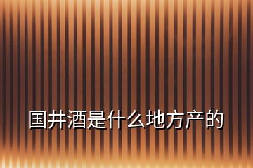 國(guó)井酒是什么地方產(chǎn)的