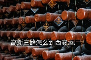 高新三路怎么到西安酒廠