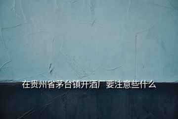 在貴州省茅臺鎮(zhèn)開酒廠要注意些什么