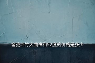 窖藏綿竹大曲祥和52度的價(jià)格是多少