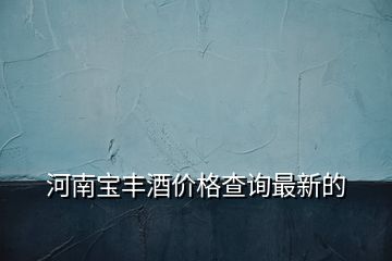 河南寶豐酒價格查詢最新的