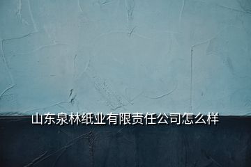 山東泉林紙業(yè)有限責任公司怎么樣