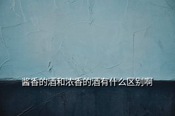 醬香的酒和濃香的酒有什么區(qū)別啊