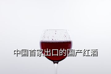 中國首家出口的國產紅酒