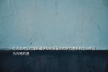 在河南地區(qū)代理新疆伊犁新源縣出的伊力酒系列怎么樣因為內地的酒