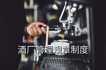 酒廠管理規(guī)章制度