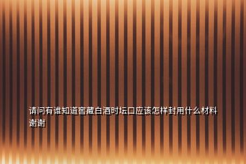 請(qǐng)問(wèn)有誰(shuí)知道窖藏白酒時(shí)壇口應(yīng)該怎樣封用什么材料謝謝