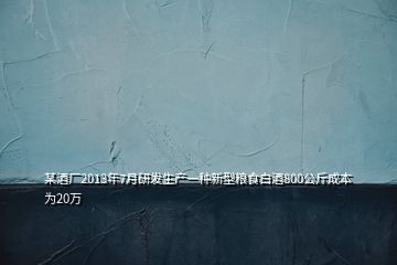 某酒廠2013年7月研發(fā)生產(chǎn)一種新型糧食白酒800公斤成本為20萬(wàn)