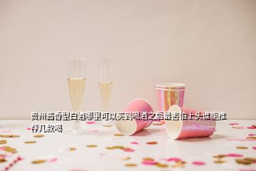 貴州醬香型白酒哪里可以買到喝酒之后最害怕上頭誰能推薦幾款喝