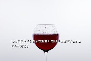 我想問問永不分離濃香型酒 紅色瓶子上面寫著W8 42 500mL河北永