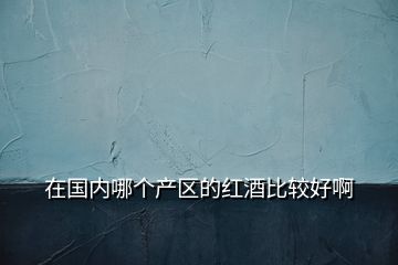 在國(guó)內(nèi)哪個(gè)產(chǎn)區(qū)的紅酒比較好啊