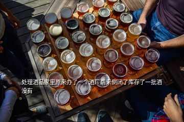 處理酒品家里原來辦了一個酒廠后來倒閉了庫存了一批酒沒有