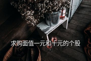 求購面值一元和十元的個(gè)股