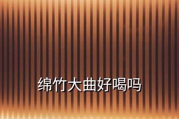 綿竹大曲好喝嗎