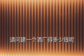 請(qǐng)問建一個(gè)酒廠得多少錢呢