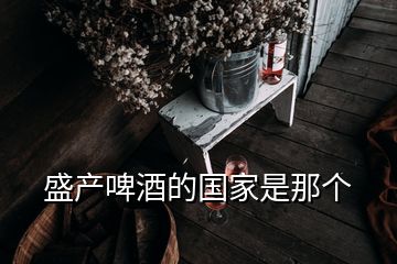 盛產(chǎn)啤酒的國(guó)家是那個(gè)