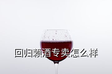 回歸賴酒專賣怎么樣