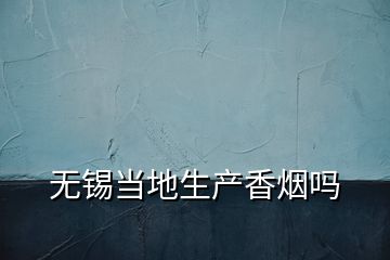 無錫當?shù)厣a(chǎn)香煙嗎