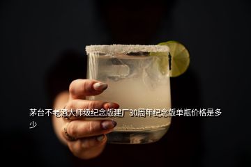 茅臺不老酒大師級紀(jì)念版建廠30周年紀(jì)念版單瓶價(jià)格是多少