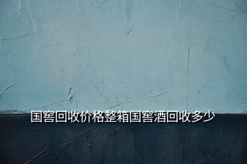 國(guó)窖回收價(jià)格整箱國(guó)窖酒回收多少