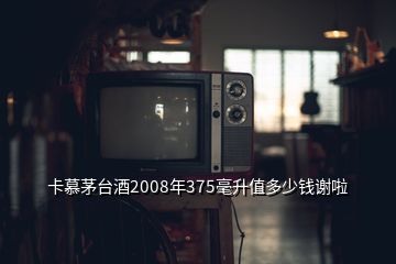 卡慕茅臺(tái)酒2008年375毫升值多少錢謝啦