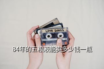 84年的五糧液能賣多少錢一瓶