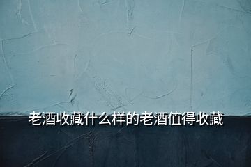 老酒收藏什么樣的老酒值得收藏