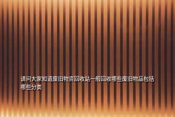 請問大家知道廢舊物資回收站一般回收哪些廢舊物品包括哪些分類