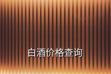 白酒價(jià)格查詢(xún)