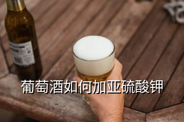 葡萄酒如何加亞硫酸鉀