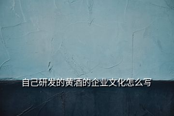 自己研發(fā)的黃酒的企業(yè)文化怎么寫