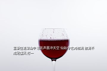 富豪住進(jìn)深山中 怒吼聲震沖天空 仙姑令它兩相離 散離不成尾擺風(fēng) 打一