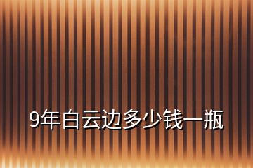 9年白云邊多少錢一瓶