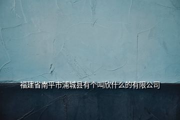 福建省南平市浦城縣有個叫欣什么的有限公司