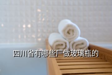 四川省有哪些廠(chǎng)做玻璃瓶的