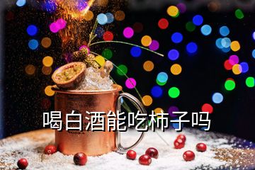 喝白酒能吃柿子嗎