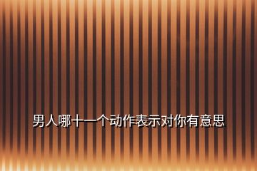 男人哪十一個動作表示對你有意思