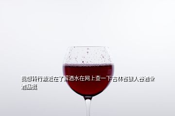 我想轉(zhuǎn)行最近在了解酒水在網(wǎng)上查一下吉林省狼人谷酒業(yè)酒品挺