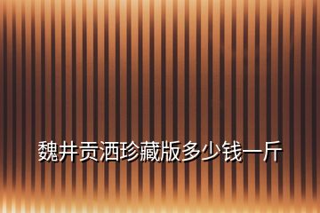 魏井貢灑珍藏版多少錢(qián)一斤