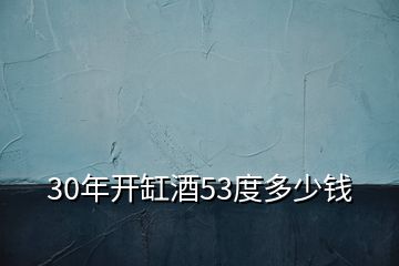 30年開(kāi)缸酒53度多少錢(qián)