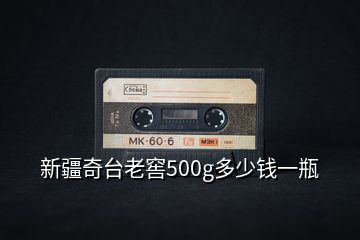 新疆奇臺(tái)老窖500g多少錢一瓶