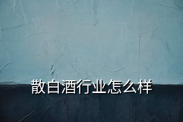 散白酒行業(yè)怎么樣